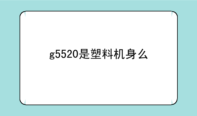 g5520是塑料机身么