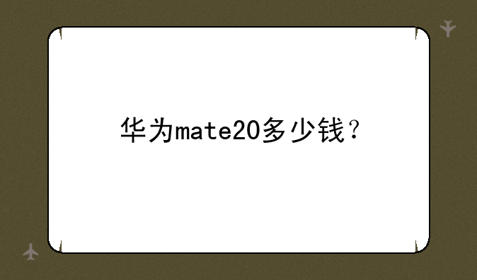 华为mate20多少钱？