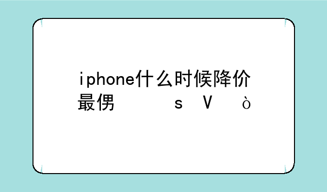 iphone什么时候降价最便宜啊？