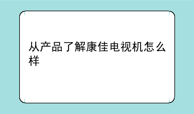 从产品了解康佳电视机怎么样