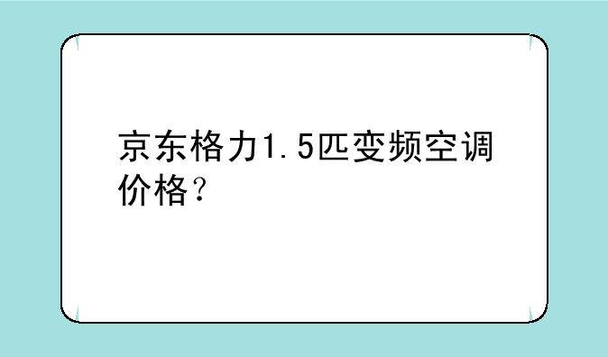 京东格力1.5匹变频空调价格？