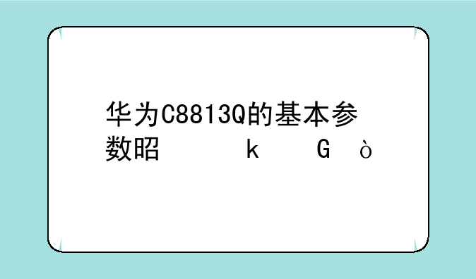 华为C8813Q的基本参数是多少？