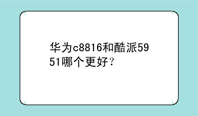 华为c8816和酷派5951哪个更好？