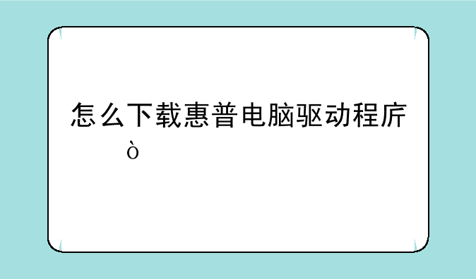 怎么下载惠普电脑驱动程序？