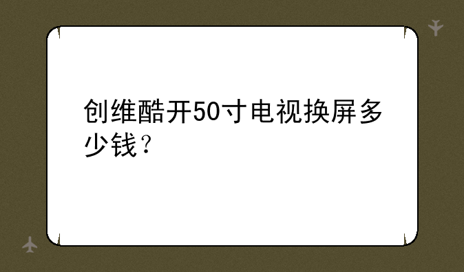 创维酷开50寸电视换屏多少钱？