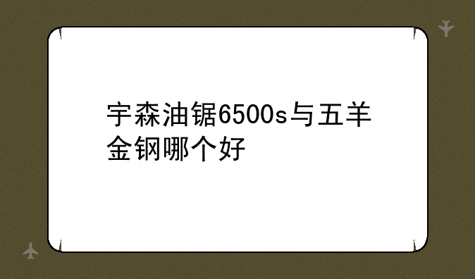 宇森油锯6500s与五羊金钢哪个好