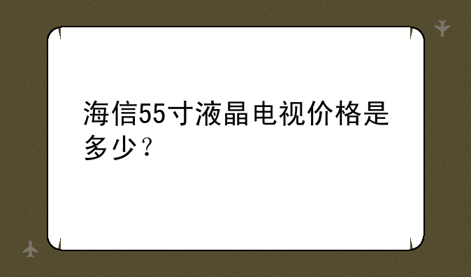 海信55寸液晶电视价格是多少？