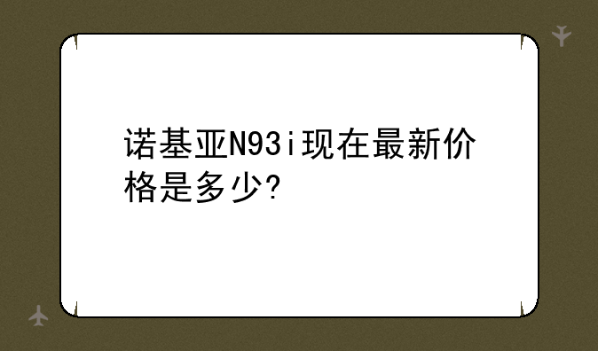 诺基亚N93i现在最新价格是多少?