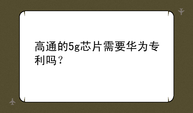高通的5g芯片需要华为专利吗？