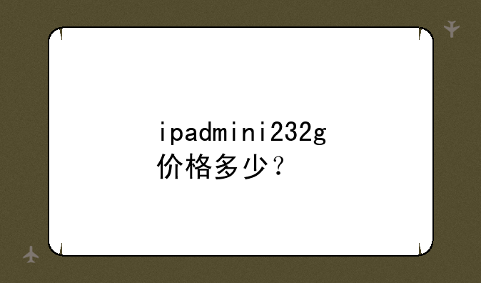 ipadmini232g价格多少？