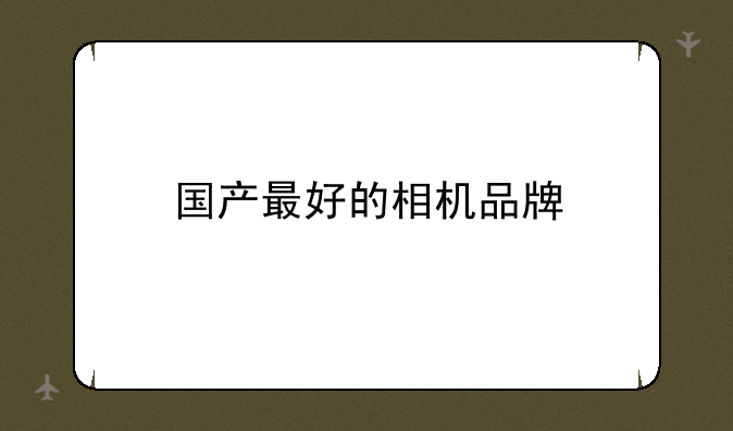 国产最好的相机品牌