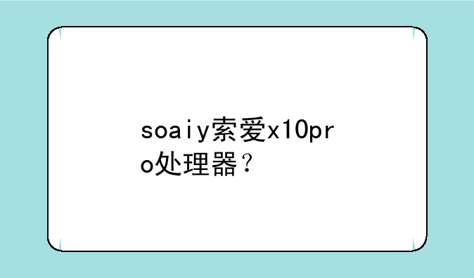 soaiy索爱x10pro处理器？