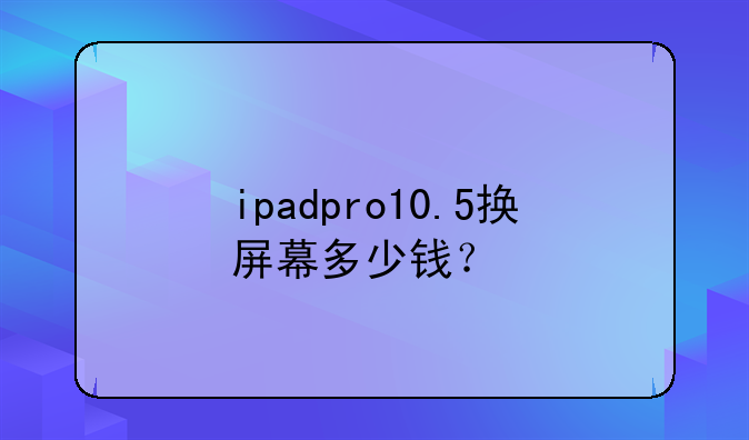 ipadpro10.5换屏幕多少钱？