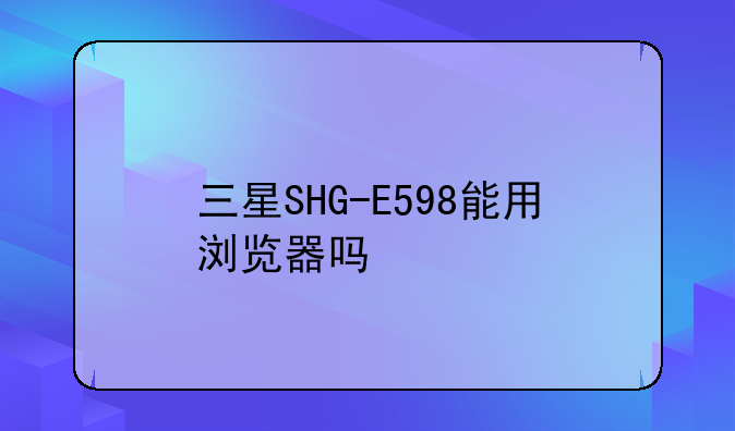 三星SHG-E598能用浏览器吗