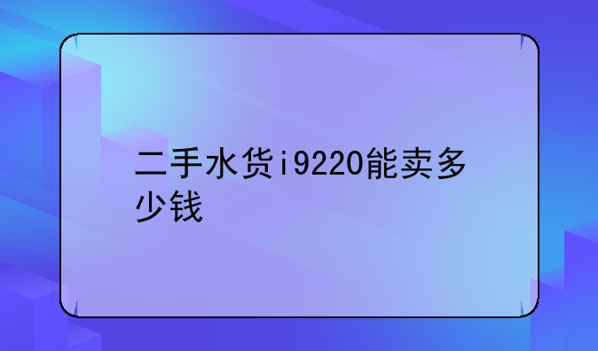 二手水货i9220能卖多少钱