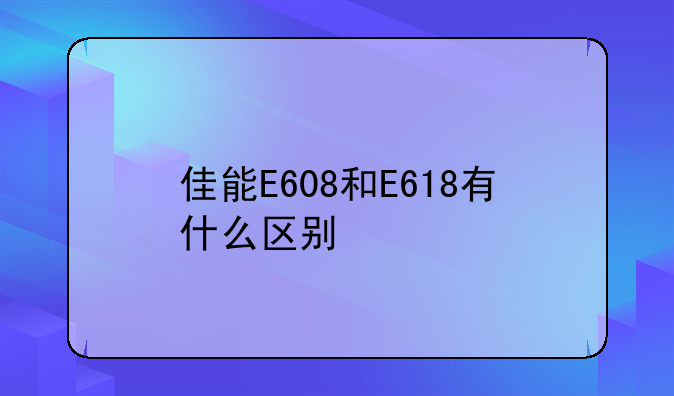 佳能E608和E618有什么区别