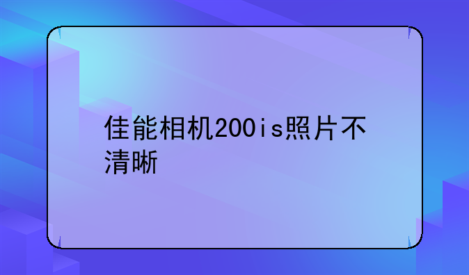 佳能相机200is照片不清晰