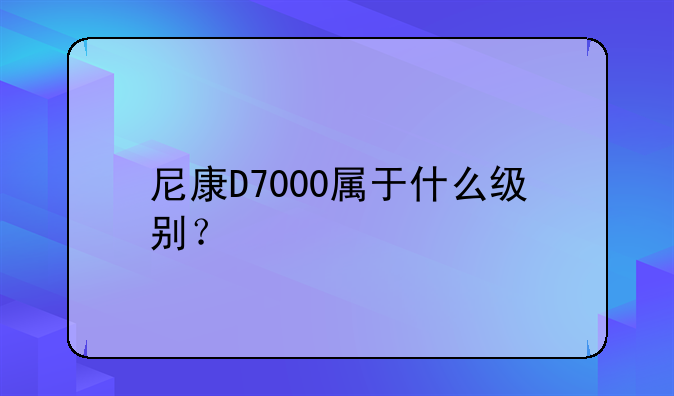 尼康D7000属于什么级别？