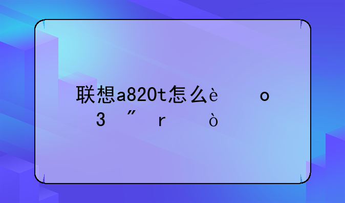 联想a820t怎么进行刷机？