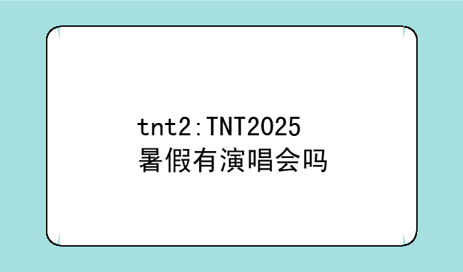 tnt2:TNT2025暑假有演唱会吗