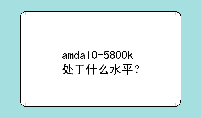 amda10-5800k处于什么水平？