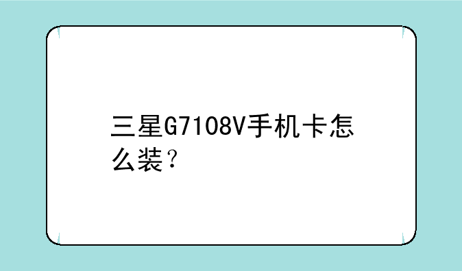 三星G7108V手机卡怎么装？