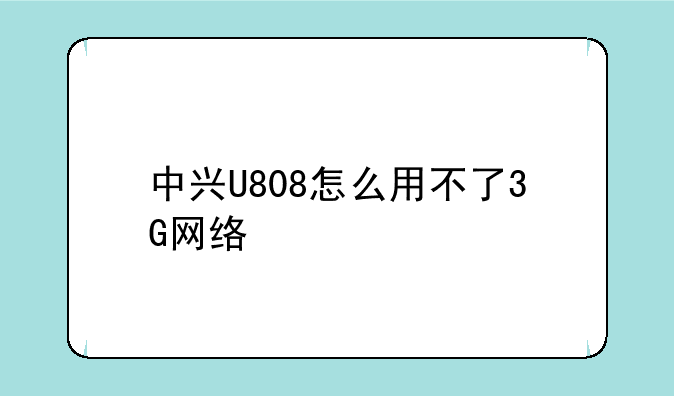 中兴U808怎么用不了3G网络