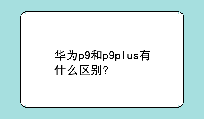 华为p9和p9plus有什么区别?
