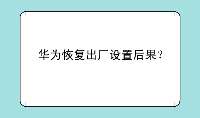 华为恢复出厂设置后果？