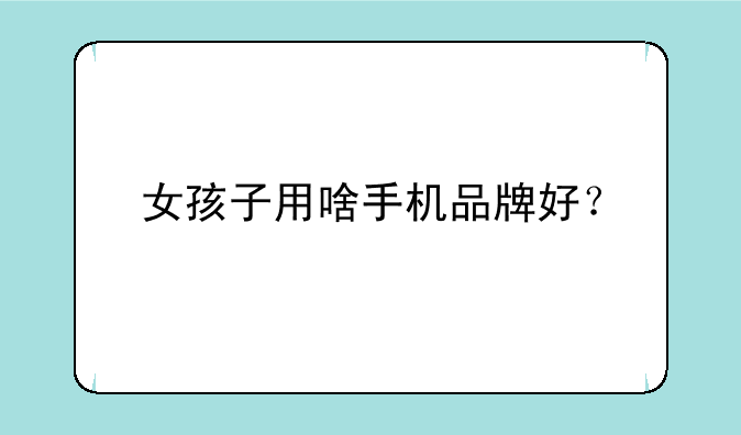 女孩子用啥手机品牌好？