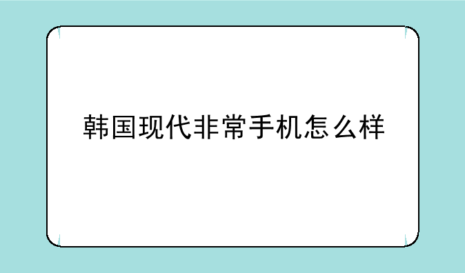 韩国现代非常手机怎么样