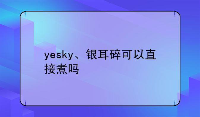 yesky、银耳碎可以直接煮吗