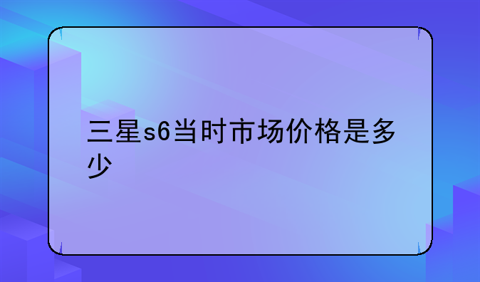 三星s6当时市场价格是多少