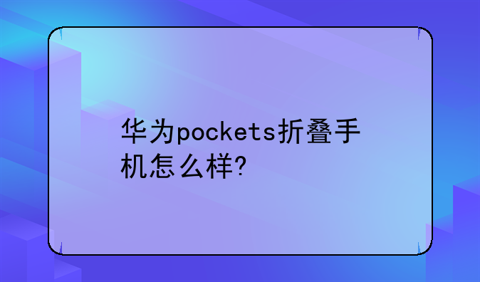 华为pockets折叠手机怎么样?