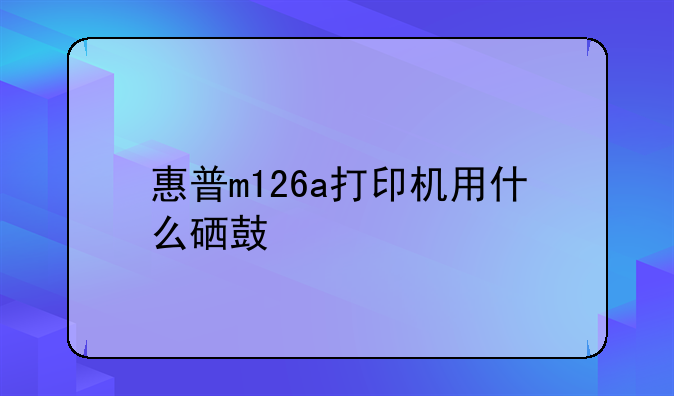 惠普m126a打印机用什么硒鼓