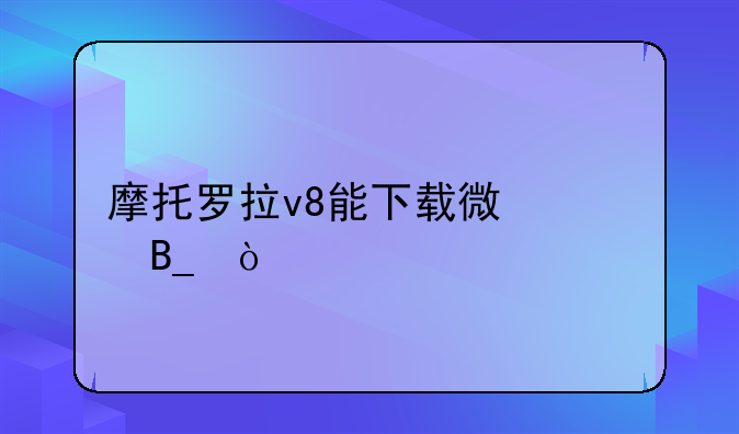 摩托罗拉v8能下载微信吗？