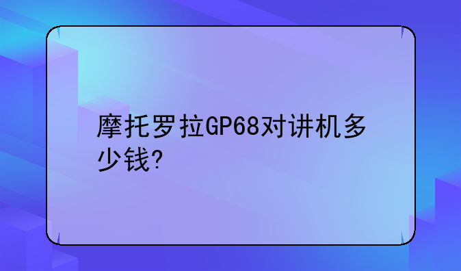 摩托罗拉GP68对讲机多少钱?