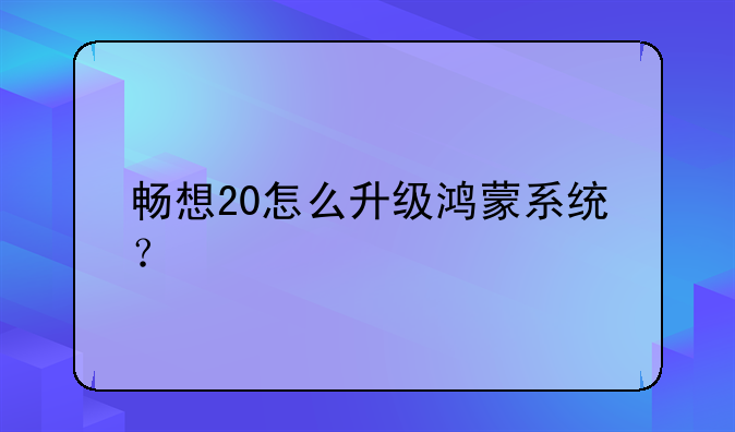 畅想20怎么升级鸿蒙系统？