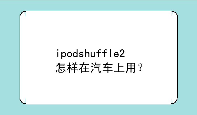 ipodshuffle2怎样在汽车上用？