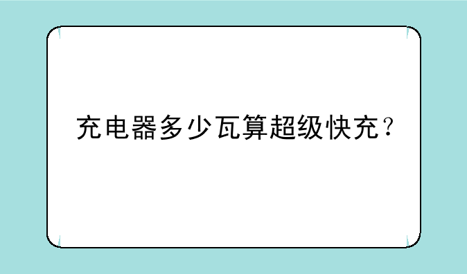 充电器多少瓦算超级快充？