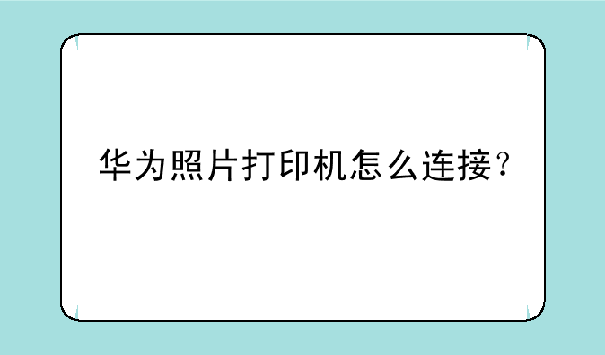 华为照片打印机怎么连接？