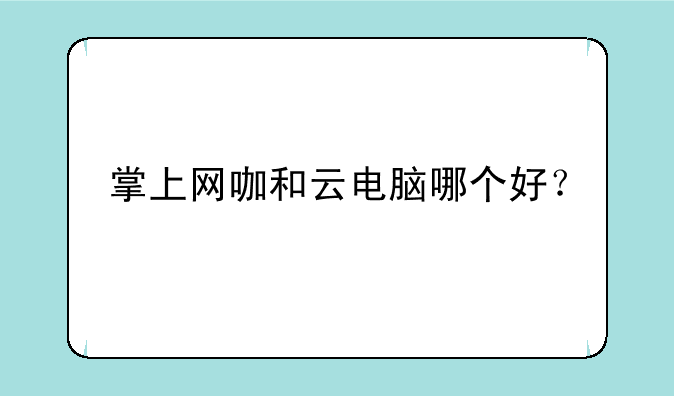 掌上网咖和云电脑哪个好？