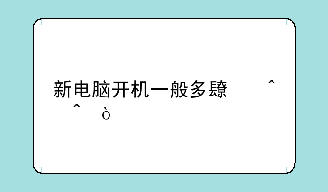 新电脑开机一般多长时间？