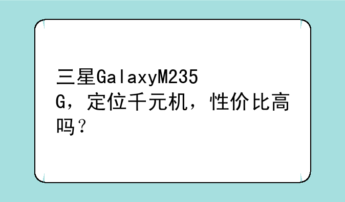 三星GalaxyM235G，定位千元机，性价比高吗？