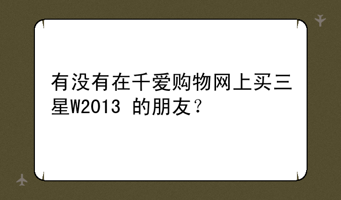 有没有在千爱购物网上买三星W2013+的朋友？
