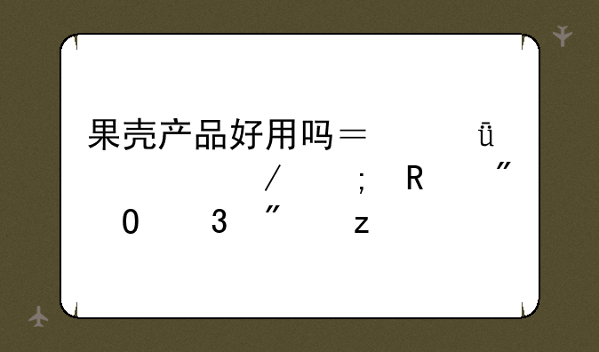 果壳产品好用吗？深度评测与用户体验分析
