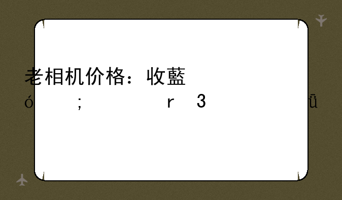 老相机价格：收藏价值与市场行情深度解读