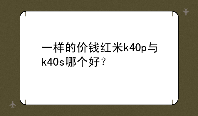 一样的价钱红米k40p与k40s哪个好？