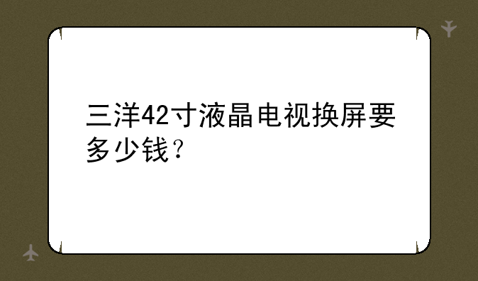 三洋42寸液晶电视换屏要多少钱？