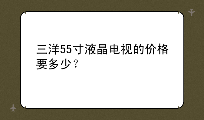三洋55寸液晶电视的价格要多少？